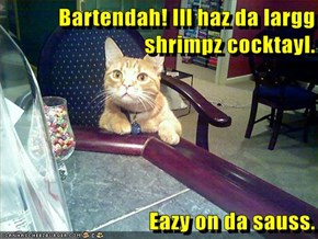 Bartendah! Ill haz da largg shrimpz cocktayl.  Eazy on da sauss.