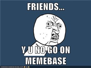 FRIENDS...  Y U NO GO ON MEMEBASE