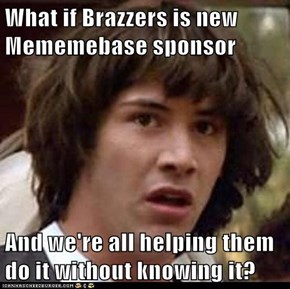 What if Brazzers is new Mememebase sponsor  And we're all helping them do it without knowing it?