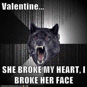 Valentine...  SHE BROKE MY HEART, I BROKE HER FACE