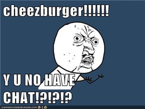cheezburger!!!!!!  Y U NO HAVE CHAT!?!?!?