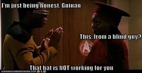 I'm just being honest, Guinan This, from a blind guy? That hat is NOT working for you