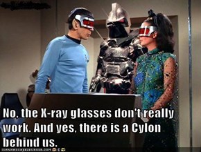No, the X-ray glasses don't really work. And yes, there is a Cylon behind us.