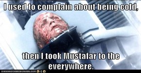 I used to complain about being cold,  then I took Mustafar to the everywhere.