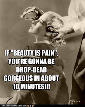 IF "BEAUTY IS PAIN",YOU'RE GONNA BE DROP-DEAD GORGEOUS IN ABOUT 10 MINUTES!!!