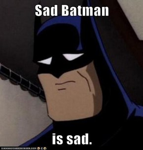 Sad Batman  is sad.