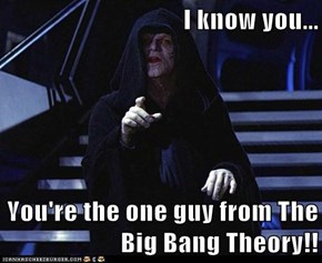 I know you...  You're the one guy from The Big Bang Theory!!