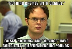 "NOTHING RHYMES WITH ORANGE."  FALSE! "NOTHING" AND "ORANGE" HAVE COMPLETELY DIFFERENT ENDING SOUNDS.