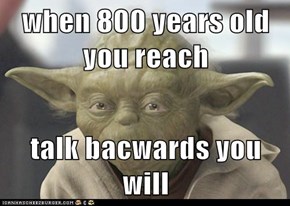 when 800 years old you reach  talk bacwards you will