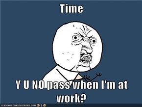 Time  Y U NO pass when I'm at work?