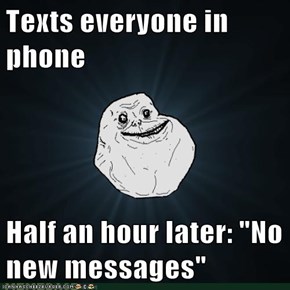 Texts everyone in phone  Half an hour later: "No new messages"