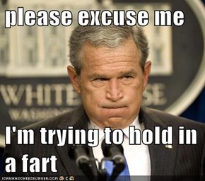 please excuse me  I'm trying to hold in a fart