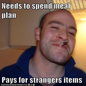 Needs to spend meal plan  Pays for strangers items