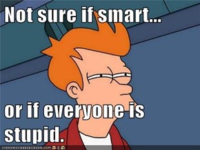 Not sure if smart...  or if everyone is stupid.