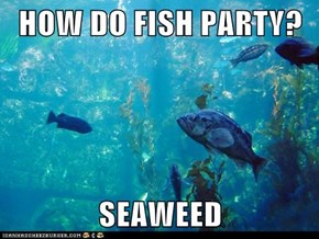 HOW DO FISH PARTY?  SEAWEED