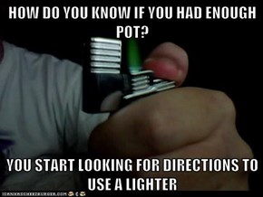 HOW DO YOU KNOW IF YOU HAD ENOUGH POT?  YOU START LOOKING FOR DIRECTIONS TO USE A LIGHTER