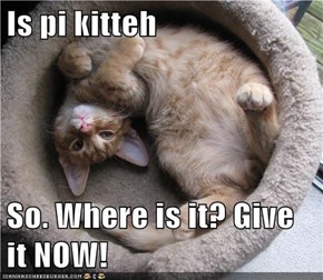 Is pi kitteh  So. Where is it? Give it NOW!