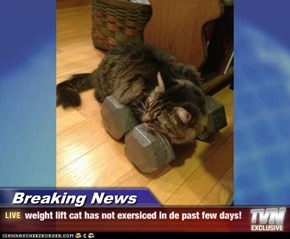 Breaking News - weight lift cat has not exersiced in de past few days!