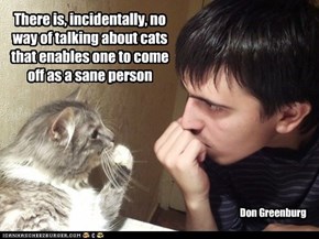 There is, incidentally, no way of talking about cats that enables one to come off as a sane person