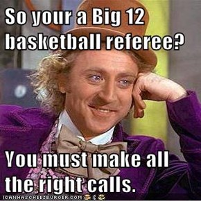 So your a Big 12 basketball referee?  You must make all the right calls.