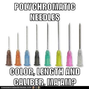 POLYCHROMATIC NEEDLES  COLOR, LENGTH AND CALIBER, MA'AM?