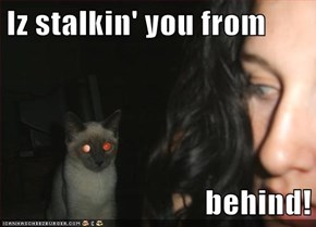 Iz stalkin' you from  behind!
