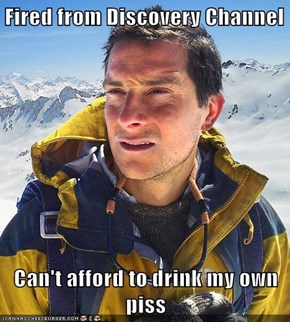 Fired from Discovery Channel  Can't afford to drink my own piss