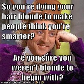 So you're dying your hair blonde to make people think you're smarter?  Are you sure you weren't blonde to begin with?