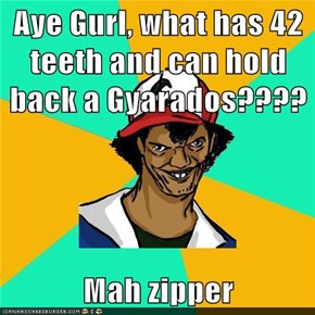 Aye Gurl, what has 42 teeth and can hold back a Gyarados????  Mah zipper
