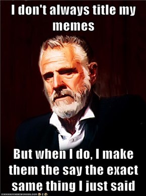 I don't always title my memes  But when I do, I make them the say the exact same thing I just said