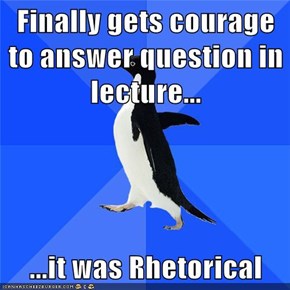 Finally gets courage to answer question in lecture...  ...it was Rhetorical
