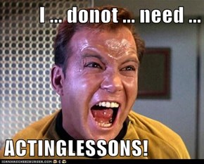 I ... donot ... need ...  ACTINGLESSONS!