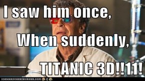 I saw him once,  When suddenly, TITANIC 3D!!11!