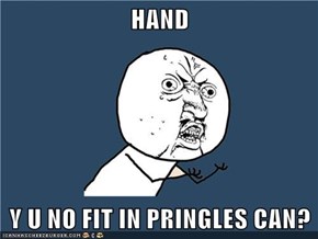 HAND  Y U NO FIT IN PRINGLES CAN?