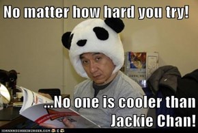 No matter how hard you try!  ...No one is cooler than Jackie Chan!