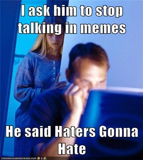 I ask him to stop talking in memes  He said Haters Gonna Hate