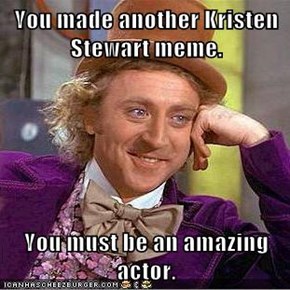 You made another Kristen Stewart meme.  You must be an amazing actor.