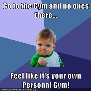 Go to the Gym and no ones there...  Feel like it's your own Personal Gym!