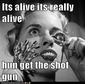 Its alive its really alive  hun get the shot gun