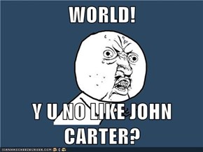 WORLD!  Y U NO LIKE JOHN CARTER?