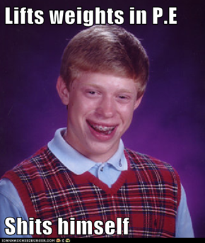 Lifts weights in P.E  Shits himself