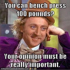 You can bench press 100 pounds?  Your opinion must be really important.
