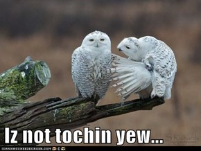Iz not tochin yew...