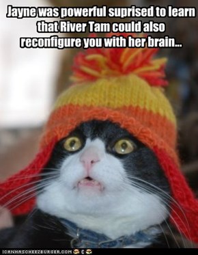 Jayne was powerful suprised to learn that River Tam could also reconfigure you with her brain...
