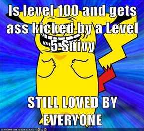 Is level 100 and gets ass kicked by a Level 5 Snivy  STILL LOVED BY EVERYONE