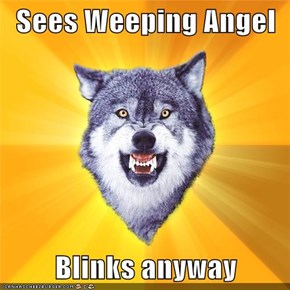 Sees Weeping Angel  Blinks anyway