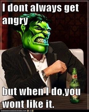 I dont always get angry  but when I do,you wont like it.