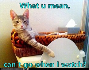 What u mean,  can't go when I watch?