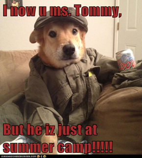 I now u ms. Tommy,  But he iz just at summer camp!!!!!