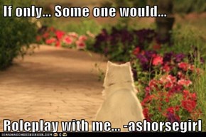 If only... Some one would...  Roleplay with me... -ashorsegirl